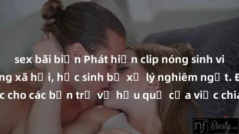 sex bãi biển Phát hiện clip nóng sinh viên gây sốt trên mạng xã hội, học sinh bị xử lý nghiêm ngặt. Đây là cảnh giác cho các bạn trẻ về hậu quả của việc chia sẻ thông tin trái phép trên internet.