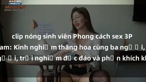 clip nóng sinh viên Phong cách sex 3P độc đáo tại Việt Nam: Kinh nghiệm thăng hoa cùng ba người, trải nghiệm độc đáo và phấn khích không thể bỏ lỡ!