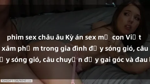 phim sex châu âu Kỳ án sex mẹ con Việt Nam: Sự sở hữu và xâm phạm trong gia đình đầy sóng gió, câu chuyện đầy gai góc và đau lòng.