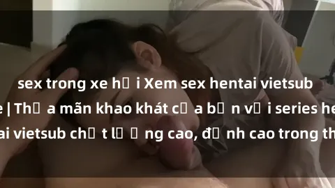 sex trong xe hơi Xem sex hentai vietsub cực hot, không che | Thỏa mãn khao khát của bạn với series hentai vietsub chất lượng cao, đỉnh cao trong thể loại anime không che.
