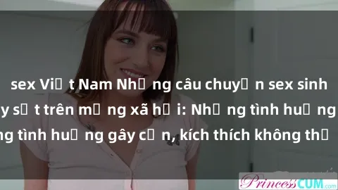 sex Việt Nam Những câu chuyện sex sinh viên Việt Nam gây sốt trên mạng xã hội: Những tình huống gây cấn, kích thích không thể bỏ qua