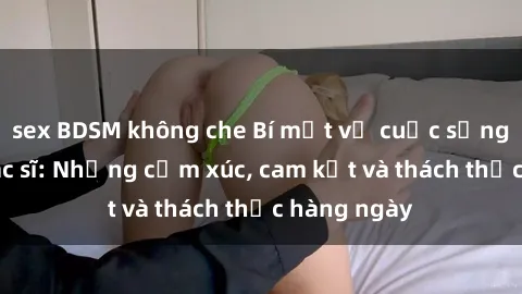 sex BDSM không che Bí mật về cuộc sống sex của bác sĩ: Những cảm xúc, cam kết và thách thức hàng ngày