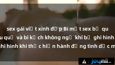 sex gái việt xinh đẹp Bí mật sex bị quay lén: Những hậu quả và bi kịch không ngờ khi bị ghi hình khi thực hiện hành động tình dục mà không biết.
