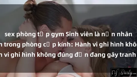 sex phòng tập gym Sinh viên là nạn nhân của video quay lén trong phòng cấp kính: Hành vi ghi hình không đúng đắn đang gây tranh cãi lớn