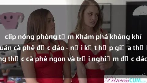 clip nóng phòng tắm Khám phá không khí độc đáo tại sex quán cà phê độc đáo - nơi kết hợp giữa thưởng thức cà phê ngon và trải nghiệm độc đáo của không gian sex shop.