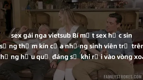 sex gái nga vietsub Bí mật sex học sinh không che: Cuộc sống thầm kín của những sinh viên trẻ trên trường. Những hậu quả đáng sợ khi rơi vào vòng xoáy của tình dục từ tuổi mới lớn.