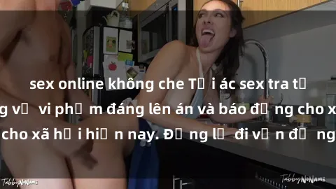 sex online không che Tội ác sex tra tấn Việt Nam: những vụ vi phạm đáng lên án và báo động cho xã hội hiện nay. Đừng lờ đi vấn đề nghiêm trọng này!