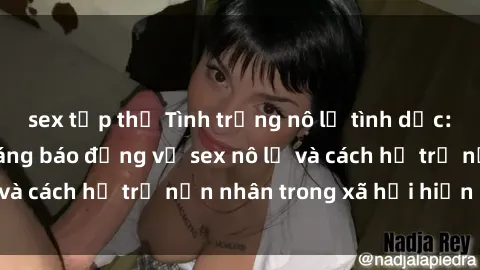 sex tập thể Tình trạng nô lệ tình dục: Những thực tế đáng báo động về sex nô lệ và cách hỗ trợ nạn nhân trong xã hội hiện nay