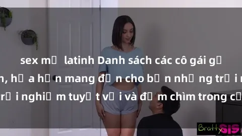 sex mỹ latinh Danh sách các cô gái gọi Việt Nam hấp dẫn, hứa hẹn mang đến cho bạn những trải nghiệm tuyệt vời và đắm chìm trong cảm xúc tuyệt vời.