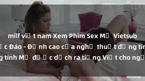 milf việt nam Xem Phim Sex Mỹ Vietsub Online Miễn Phí Độc Đáo - Đỉnh cao của nghệ thuật đồng tính Mỹ được dịch ra tiếng Việt cho người xem hiểu rõ hơn.