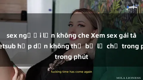 sex người lớn không che Xem sex gái tây vietsub hấp dẫn không thể bỏ lỡ chỉ trong phút