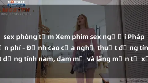 sex phòng tắm Xem phim sex người Pháp vietsub online miễn phí - Đỉnh cao của nghệ thuật đồng tính nam, đam mỹ và lãng mạn từ xứ sở hoa hồng!