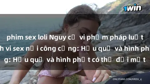 phim sex loli Nguy cơ vi phạm pháp luật khi thực hiện hành vi sex nơi công cộng: Hậu quả và hình phạt có thể đối mặt