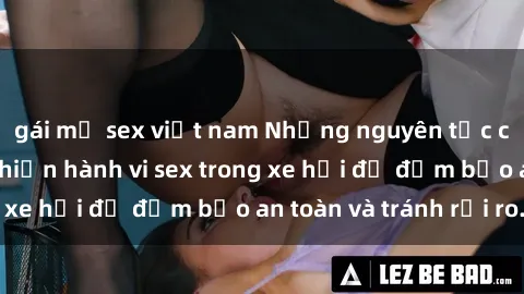 gái mỹ sex việt nam Những nguyên tắc cần nhớ khi thực hiện hành vi sex trong xe hơi để đảm bảo an toàn và tránh rủi ro.