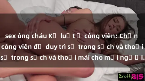 sex ông cháu Kỷ luật ở công viên: Chấn chỉnh hành vi sex công viên để duy trì sự trong sạch và thoải mái cho mọi người.