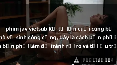 phim jav vietsub Kể từ lần cuối cùng bạn thực hành sex nhà vệ sinh công cộng, đây là cách bạn phải làm để tránh rủi ro và tối ưu trải nghiệm.
