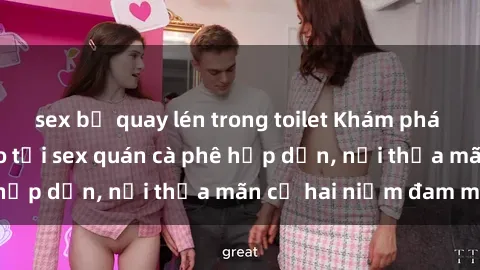 sex bị quay lén trong toilet Khám phá không gian độc đáo tại sex quán cà phê hấp dẫn, nơi thỏa mãn cả hai niềm đam mê