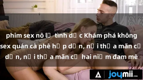 phim sex nô lệ tình dục Khám phá không gian độc đáo tại sex quán cà phê hấp dẫn, nơi thỏa mãn cả hai niềm đam mê