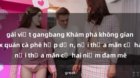 gái việt gangbang Khám phá không gian độc đáo tại sex quán cà phê hấp dẫn, nơi thỏa mãn cả hai niềm đam mê