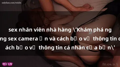 sex nhân viên nhà hàng 'Khám phá nguy cơ của việc sử dụng sex camera ẩn và cách bảo vệ thông tin cá nhân của bạn'