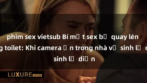 phim sex vietsub Bí mật sex bị quay lén trong toilet: Khi camera ẩn trong nhà vệ sinh lộ diện