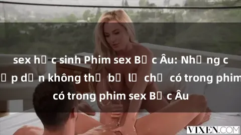 sex học sinh Phim sex Bắc Âu: Những cảnh nóng hấp dẫn không thể bỏ lỡ chỉ có trong phim sex Bắc Âu