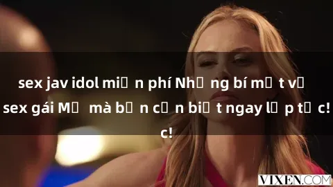 sex jav idol miễn phí Những bí mật về sex gái Mỹ mà bạn cần biết ngay lập tức!