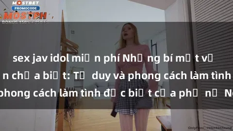 sex jav idol miễn phí Những bí mật về sex gái Nga mà bạn chưa biết: Tư duy và phong cách làm tình đặc biệt của phụ nữ Nga