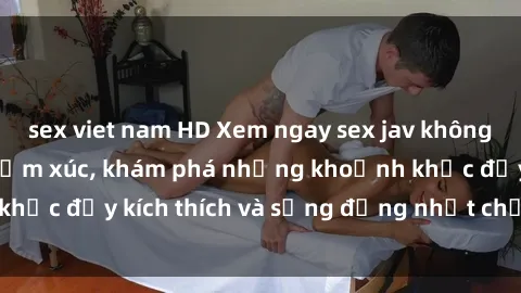 sex viet nam HD Xem ngay sex jav không che để thỏa mãn cảm xúc, khám phá những khoảnh khắc đầy kích thích và sống động nhất chỉ trong click!