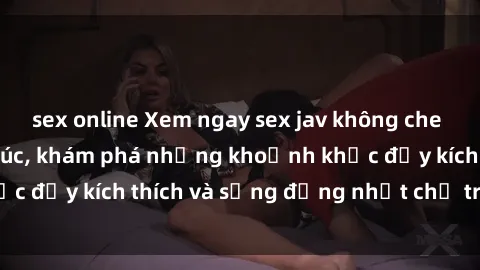 sex online Xem ngay sex jav không che để thỏa mãn cảm xúc, khám phá những khoảnh khắc đầy kích thích và sống động nhất chỉ trong click!