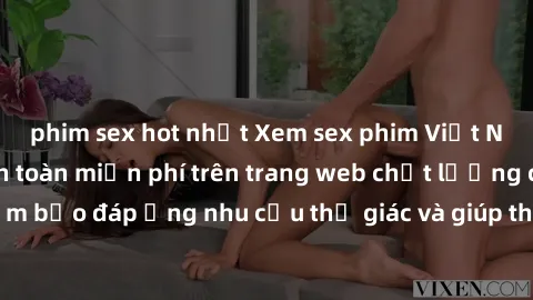 phim sex hot nhất Xem sex phim Việt Nam không che hoàn toàn miễn phí trên trang web chất lượng cao. Đảm bảo đáp ứng nhu cầu thị giác và giúp thỏa mãn mong muốn của bạn.