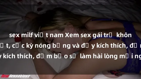 sex milf việt nam Xem sex gái trẻ không che hấp dẫn nhất, cực kỳ nóng bỏng và đầy kích thích, đảm bảo sẽ làm hài lòng mọi người!