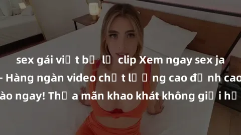 sex gái việt bị lộ clip Xem ngay sex jav full HD miễn phí - Hàng ngàn video chất lượng cao đỉnh cao chỉ cần click vào ngay! Thỏa mãn khao khát không giới hạn, đón chờ những trải nghiệm mới lạ!