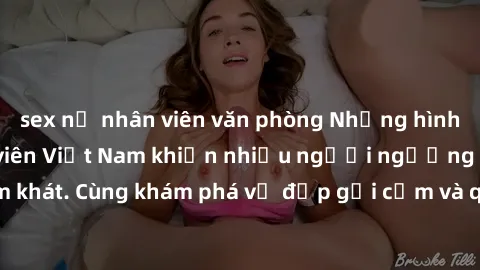 sex nữ nhân viên văn phòng Những hình ảnh sex gái sinh viên Việt Nam khiến nhiều người ngưỡng mộ và thèm khát. Cùng khám phá vẻ đẹp gợi cảm và quyến rũ của những cô gái trẻ này.