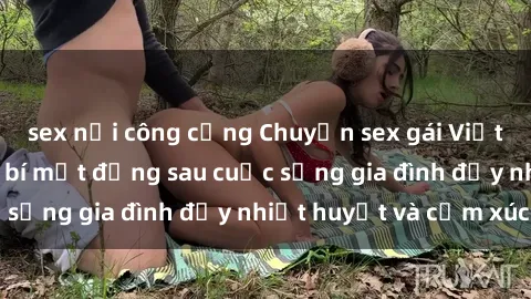 sex nơi công cộng Chuyện sex gái Việt có chồng: Những bí mật đằng sau cuộc sống gia đình đầy nhiệt huyết và cảm xúc