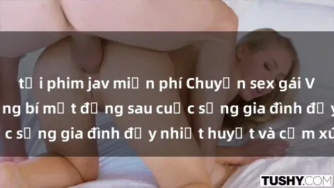 tải phim jav miễn phí Chuyện sex gái Việt có chồng: Những bí mật đằng sau cuộc sống gia đình đầy nhiệt huyết và cảm xúc