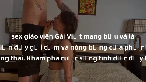sex giáo viên Gái Việt mang bầu và làm tình: Màn trình diễn đầy gợi cảm và nóng bỏng của phụ nữ mang thai. Khám phá cuộc sống tình dục đầy hấp dẫn và mới lạ của họ!