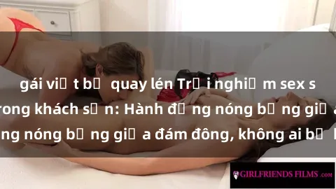 gái việt bị quay lén Trải nghiệm sex sinh viên sôi động trong khách sạn: Hành động nóng bỏng giữa đám đông, không ai bị bỏ lỡ