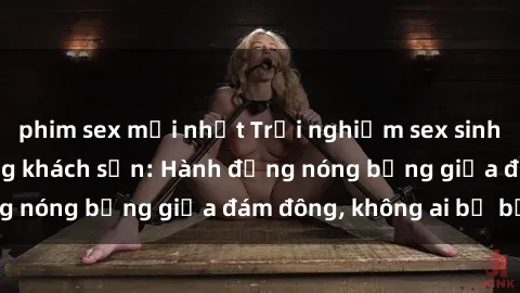 phim sex mới nhất Trải nghiệm sex sinh viên sôi động trong khách sạn: Hành động nóng bỏng giữa đám đông, không ai bị bỏ lỡ