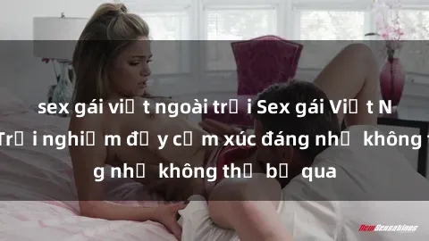 sex gái việt ngoài trời Sex gái Việt Nam có con: Trải nghiệm đầy cảm xúc đáng nhớ không thể bỏ qua