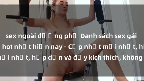 sex ngoài đường phố Danh sách sex gái Việt Nam sinh viên hot nhất hiện nay - Cập nhật mới nhất, hấp dẫn và đầy kích thích, không thể bỏ qua!