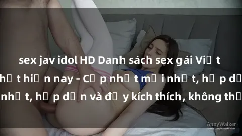 sex jav idol HD Danh sách sex gái Việt Nam sinh viên hot nhất hiện nay - Cập nhật mới nhất, hấp dẫn và đầy kích thích, không thể bỏ qua!