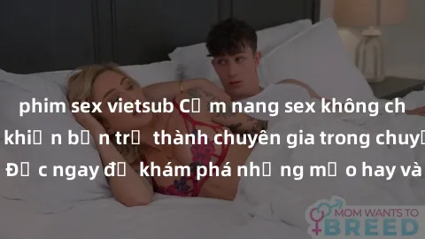 phim sex vietsub Cẩm nang sex không che: Những bí quyết khiến bạn trở thành chuyên gia trong chuyện ấy! Đọc ngay để khám phá những mẹo hay và bí quyết tình dục không che.