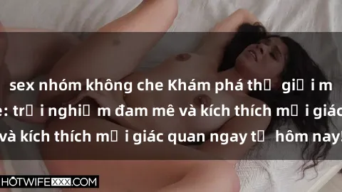 sex nhóm không che Khám phá thế giới mới của sex online: trải nghiệm đam mê và kích thích mọi giác quan ngay từ hôm nay!