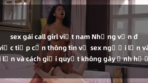 sex gái call girl việt nam Những vấn đề liên quan đến việc tiếp cận thông tin về sex người lớn và cách giải quyết không gây ảnh hưởng đến trẻ em