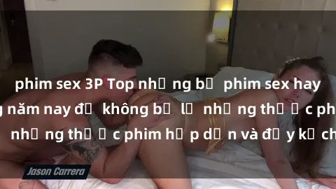 phim sex 3P Top những bộ phim sex hay nhất nên xem trong năm nay để không bỏ lỡ những thước phim hấp dẫn và đầy kịch tính.