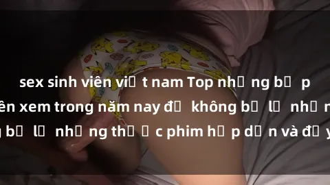 sex sinh viên việt nam Top những bộ phim sex hay nhất nên xem trong năm nay để không bỏ lỡ những thước phim hấp dẫn và đầy kịch tính.