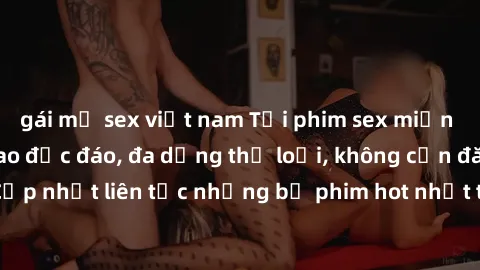 gái mỹ sex việt nam Tải phim sex miễn phí chất lượng cao độc đáo, đa dạng thể loại, không cần đăng ký tài khoản. Cập nhật liên tục những bộ phim hot nhất trên thị trường. Sự lựa chọn hàng đầu cho ngườ