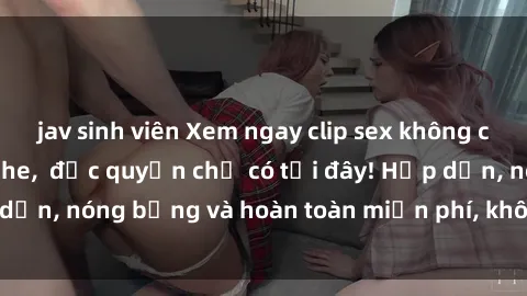 jav sinh viên Xem ngay clip sex không che cực hot, không che,  độc quyền chỉ có tại đây! Hấp dẫn, nóng bỏng và hoàn toàn miễn phí, không thể bỏ qua!