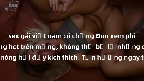 sex gái việt nam có chồng Đón xem phim sex mới nhất đang hot trên mạng, không thể bỏ lỡ những cảnh nóng hổi đầy kích thích. Tận hưởng ngay trước khi bị xoá chóng mặt!